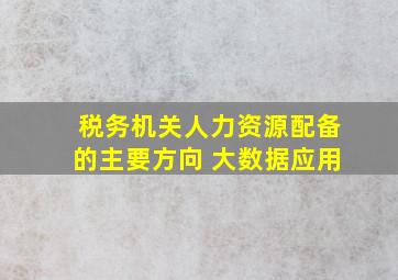 税务机关人力资源配备的主要方向 大数据应用